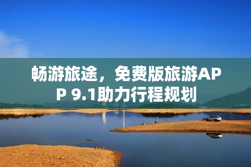 畅游旅途，免费版旅游APP 9.1助力行程规划