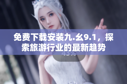 免费下载安装九.幺9.1，探索旅游行业的最新趋势
