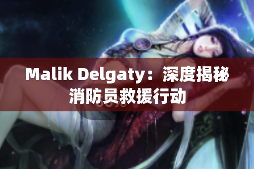 Malik Delgaty：深度揭秘消防员救援行动