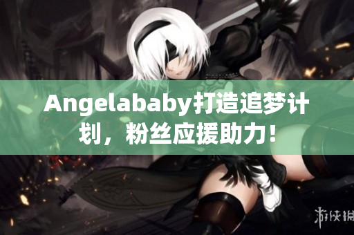 Angelababy打造追梦计划，粉丝应援助力！