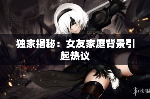 独家揭秘：女友家庭背景引起热议