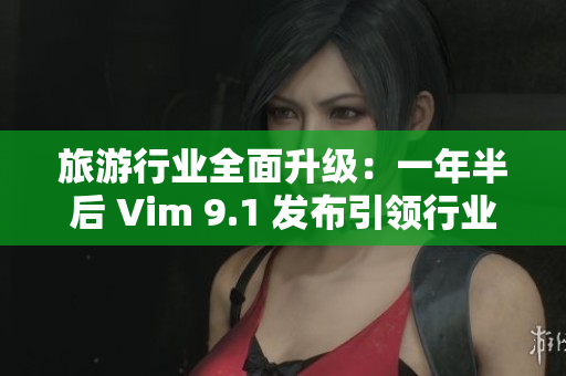 旅游行业全面升级：一年半后 Vim 9.1 发布引领行业创新