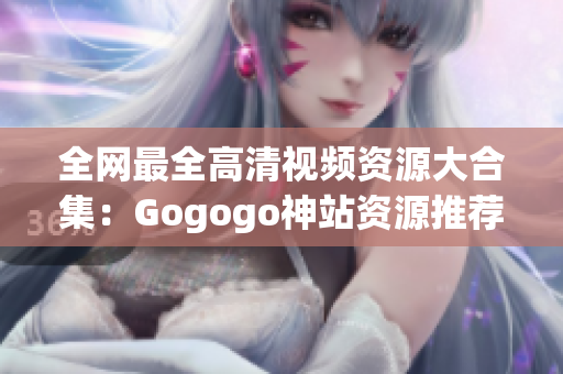 全网最全高清视频资源大合集：Gogogo神站资源推荐