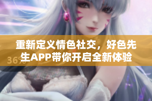 重新定义情色社交，好色先生APP带你开启全新体验