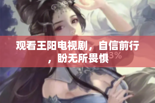 观看王阳电视剧，自信前行，盼无所畏惧