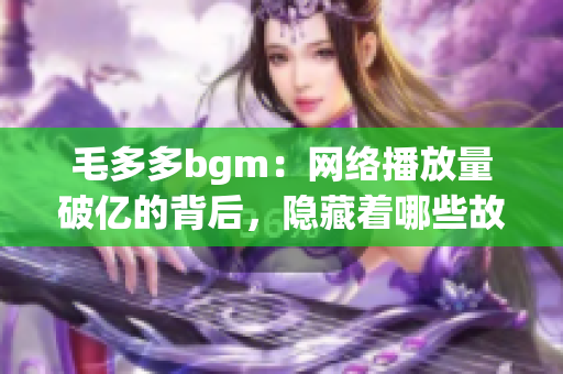毛多多bgm：网络播放量破亿的背后，隐藏着哪些故事