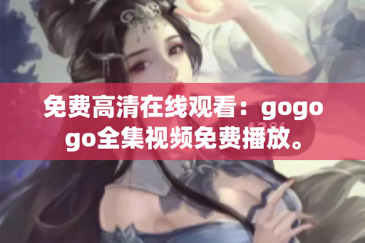 免费高清在线观看：gogogo全集视频免费播放。