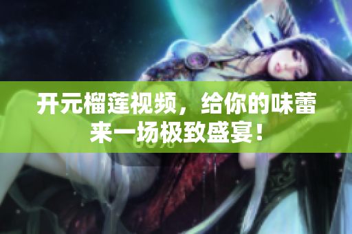 开元榴莲视频，给你的味蕾来一场极致盛宴！