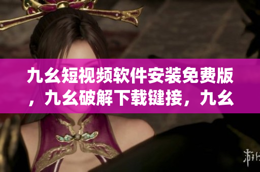 九幺短视频软件安装免费版，九幺破解下载键接，九幺软件下载安装，九幺下载，九幺免费版下载安装----gOdHZrR6BOz2