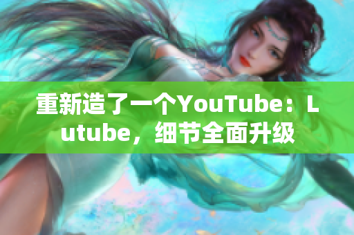 重新造了一个YouTube：Lutube，细节全面升级