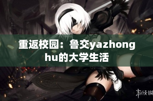 重返校园：鲁交yazhonghu的大学生活