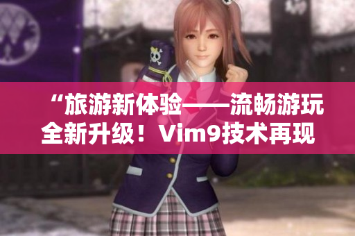“旅游新体验——流畅游玩全新升级！Vim9技术再现！”