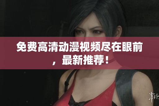 免费高清动漫视频尽在眼前，最新推荐！