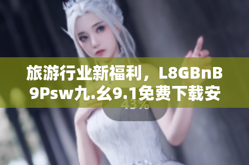 旅游行业新福利，L8GBnB9Psw九.幺9.1免费下载安装！