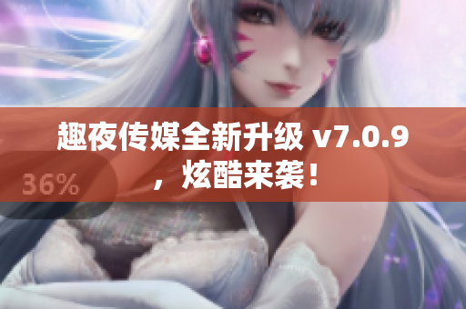 趣夜传媒全新升级 v7.0.9，炫酷来袭！
