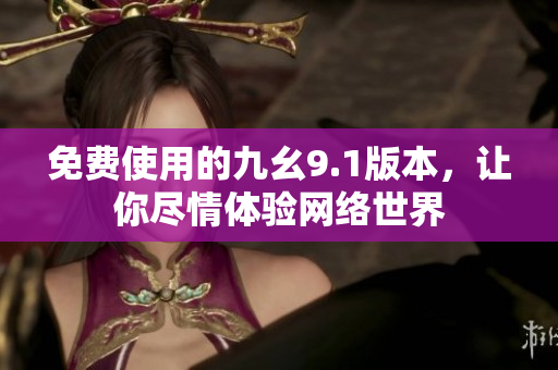 免费使用的九幺9.1版本，让你尽情体验网络世界