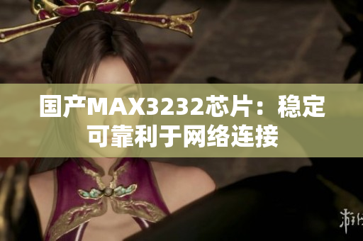 国产MAX3232芯片：稳定可靠利于网络连接