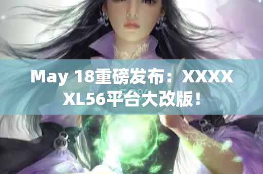 May 18重磅发布：XXXXXL56平台大改版！
