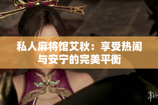 私人麻将馆艾秋：享受热闹与安宁的完美平衡