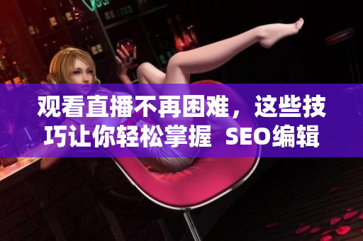 观看直播不再困难，这些技巧让你轻松掌握  SEO编辑