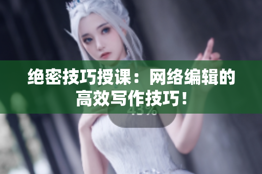 绝密技巧授课：网络编辑的高效写作技巧！