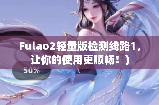 Fulao2轻量版检测线路1，让你的使用更顺畅！)