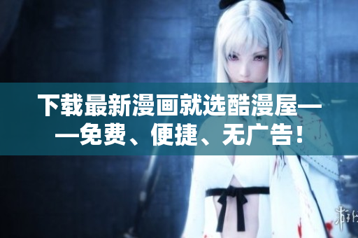 下载最新漫画就选酷漫屋——免费、便捷、无广告！