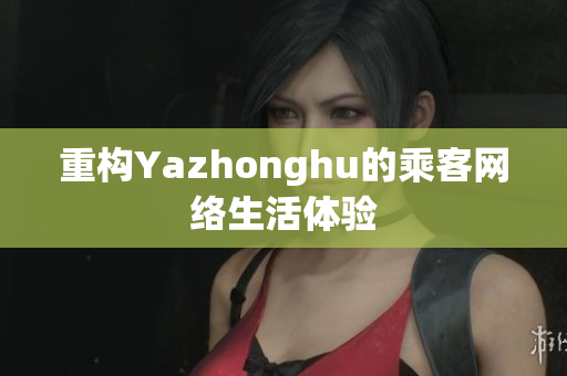 重构Yazhonghu的乘客网络生活体验