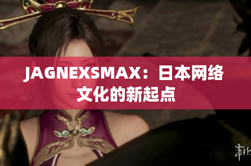 JAGNEXSMAX：日本网络文化的新起点