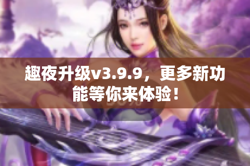 趣夜升级v3.9.9，更多新功能等你来体验！