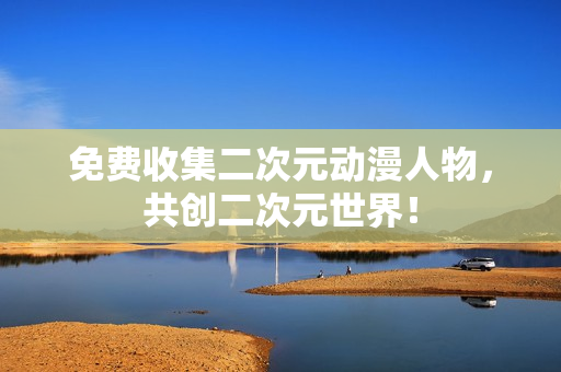 免费收集二次元动漫人物，共创二次元世界！