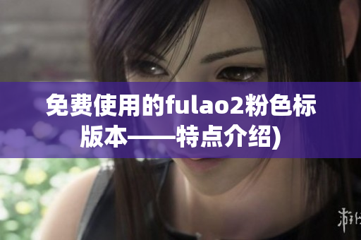 免费使用的fulao2粉色标版本——特点介绍)