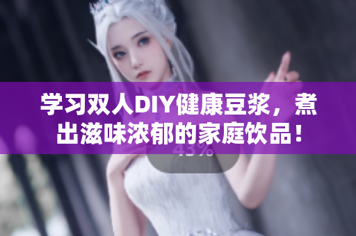 学习双人DIY健康豆浆，煮出滋味浓郁的家庭饮品！