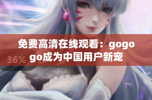 免费高清在线观看：gogogo成为中国用户新宠