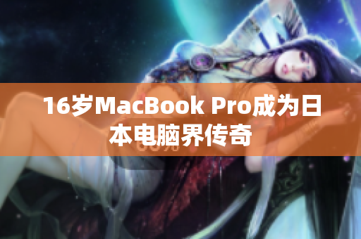 16岁MacBook Pro成为日本电脑界传奇