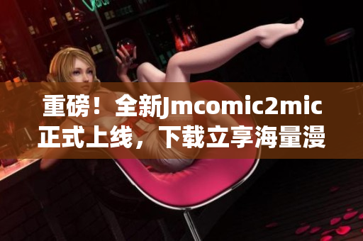重磅！全新Jmcomic2mic正式上线，下载立享海量漫画！