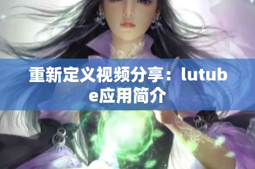 重新定义视频分享：lutube应用简介