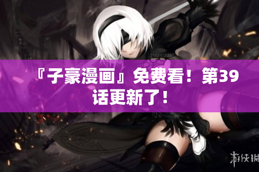 『子豪漫画』免费看！第39话更新了！