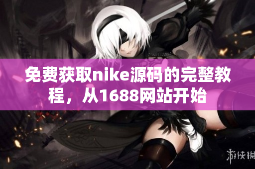 免费获取nike源码的完整教程，从1688网站开始