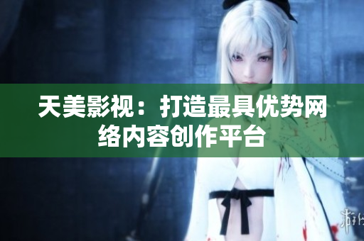 天美影视：打造最具优势网络内容创作平台