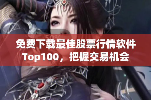 免费下载最佳股票行情软件Top100，把握交易机会