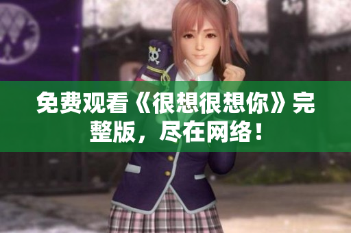 免费观看《很想很想你》完整版，尽在网络！