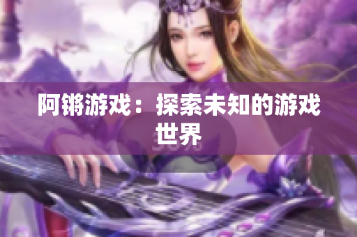 阿锵游戏：探索未知的游戏世界
