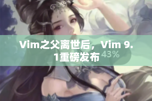Vim之父离世后，Vim 9.1重磅发布