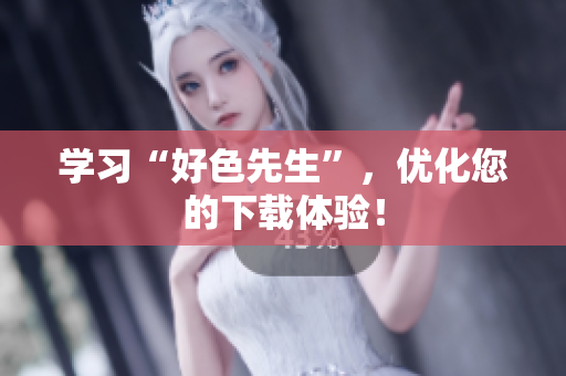 学习“好色先生”，优化您的下载体验！