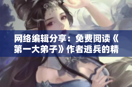 网络编辑分享：免费阅读《第一大弟子》作者逃兵的精彩小说