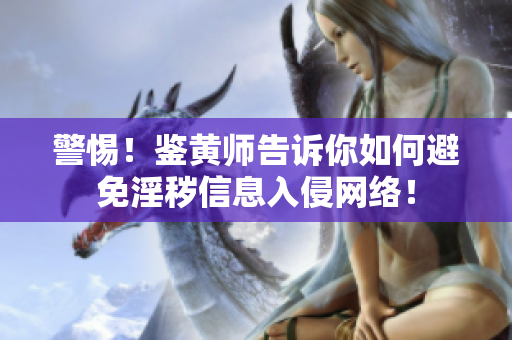 警惕！鉴黄师告诉你如何避免淫秽信息入侵网络！