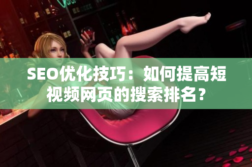SEO优化技巧：如何提高短视频网页的搜索排名？