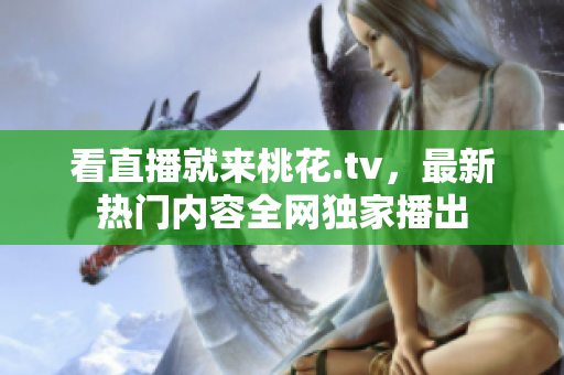 看直播就来桃花.tv，最新热门内容全网独家播出