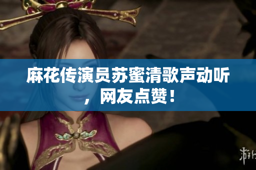 麻花传演员苏蜜清歌声动听，网友点赞！